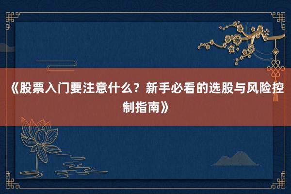 《股票入门要注意什么？新手必看的选股与风险控制指南》