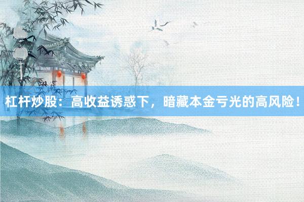 杠杆炒股：高收益诱惑下，暗藏本金亏光的高风险！
