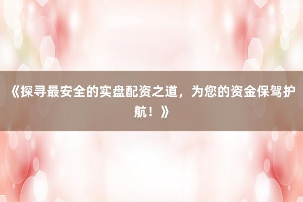《探寻最安全的实盘配资之道，为您的资金保驾护航！》