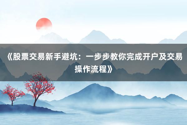 《股票交易新手避坑：一步步教你完成开户及交易操作流程》