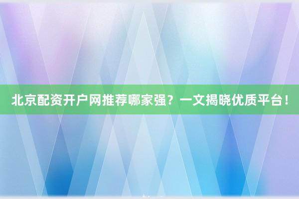 北京配资开户网推荐哪家强？一文揭晓优质平台！