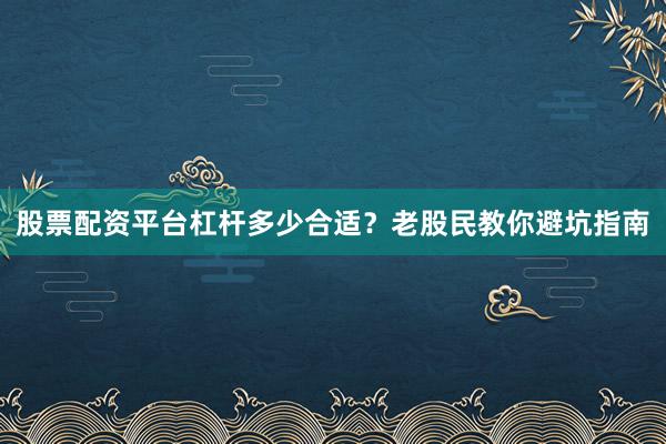 股票配资平台杠杆多少合适？老股民教你避坑指南