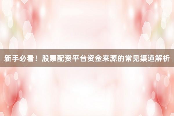新手必看！股票配资平台资金来源的常见渠道解析