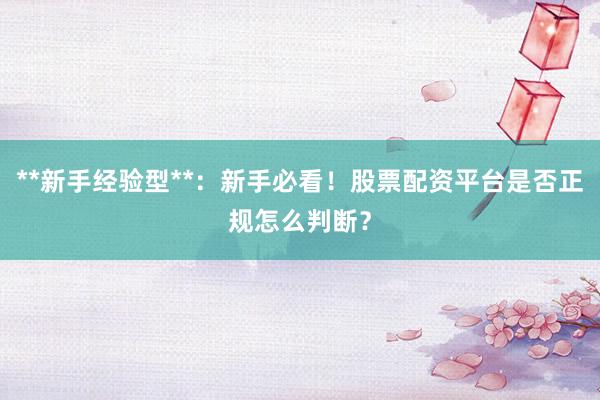 **新手经验型**:新手必看!股票配资平台是否正规怎么判断?