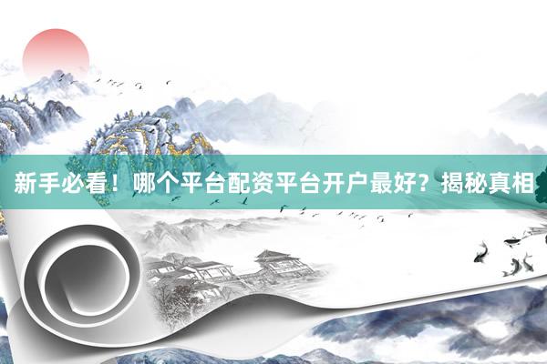 新手必看！哪个平台配资平台开户最好？揭秘真相