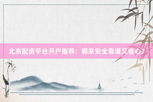 北京配资平台开户推荐：哪家安全靠谱又省心？