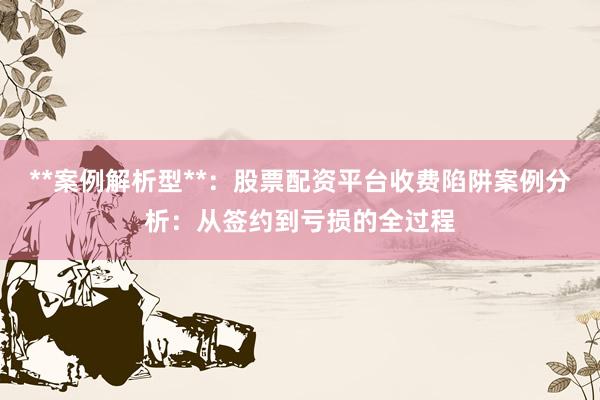 **案例解析型**：股票配资平台收费陷阱案例分析：从签约到亏损的全过程