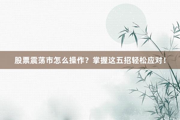 股票震荡市怎么操作？掌握这五招轻松应对！