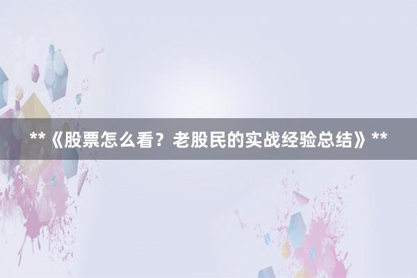 **《股票怎么看?老股民的实战经验总结》**