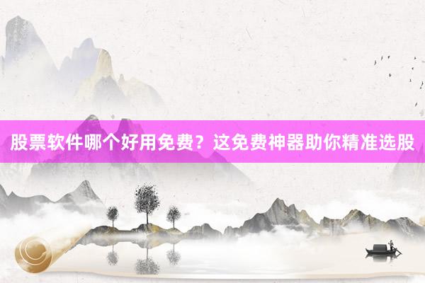 股票软件哪个好用免费？这免费神器助你精准选股