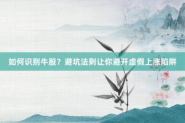 如何识别牛股？避坑法则让你避开虚假上涨陷阱