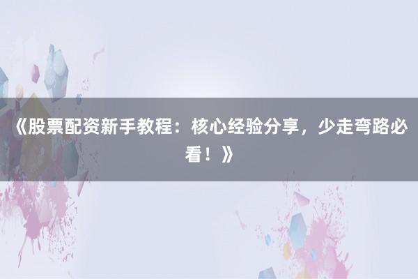 《股票配资新手教程:核心经验分享,少走弯路必看!》