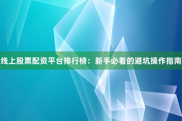 线上股票配资平台排行榜：新手必看的避坑操作指南