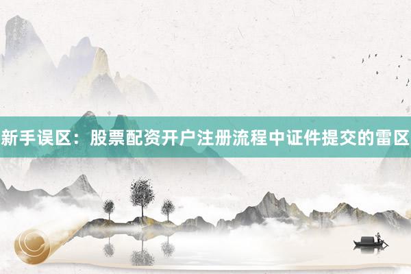 新手误区：股票配资开户注册流程中证件提交的雷区