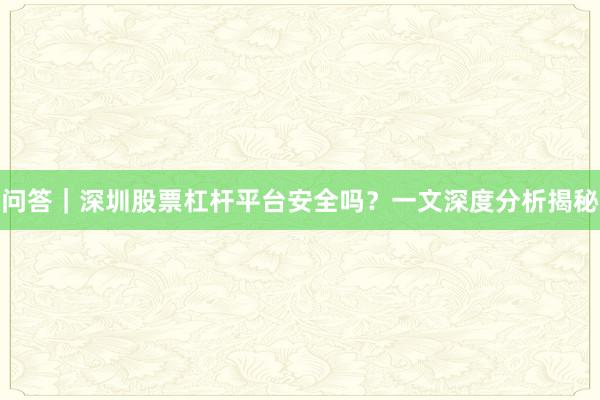 问答|深圳股票杠杆平台安全吗?一文深度分析揭秘