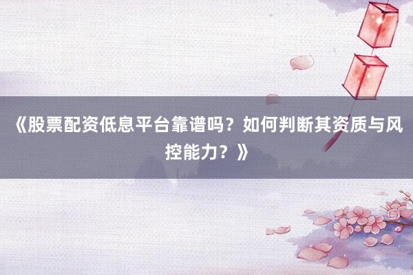 《股票配资低息平台靠谱吗？如何判断其资质与风控能力？》