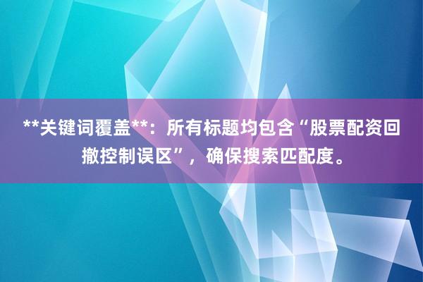 **关键词覆盖**：所有标题均包含“股票配资回撤控制误区”，确保搜索匹配度。