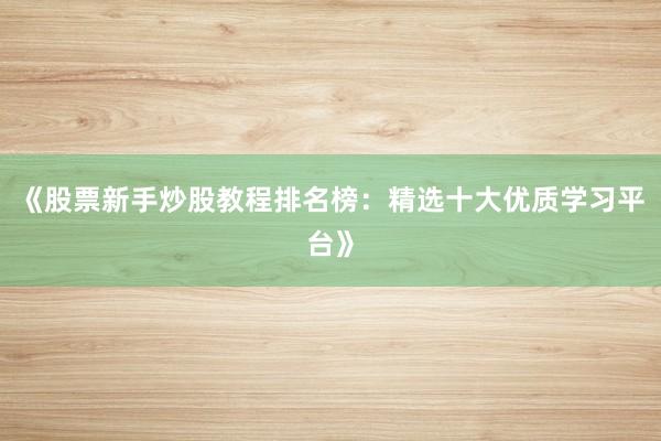 《股票新手炒股教程排名榜：精选十大优质学习平台》