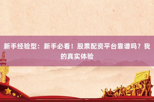 新手经验型：新手必看！股票配资平台靠谱吗？我的真实体验