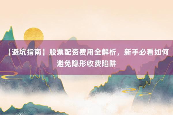 【避坑指南】股票配资费用全解析，新手必看如何避免隐形收费陷阱