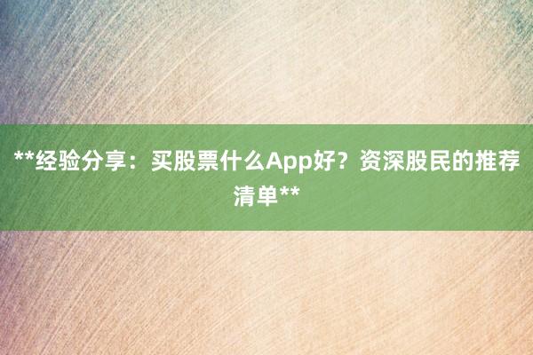 **经验分享：买股票什么App好？资深股民的推荐清单**