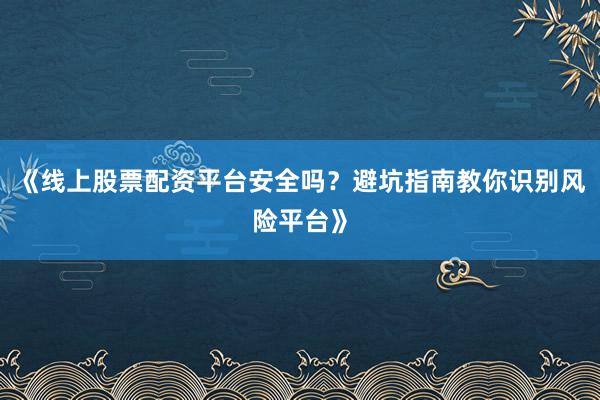 《线上股票配资平台安全吗？避坑指南教你识别风险平台》