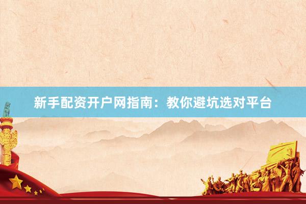 新手配资开户网指南：教你避坑选对平台