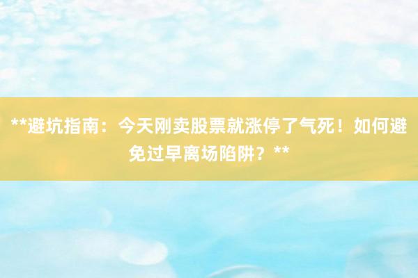 **避坑指南：今天刚卖股票就涨停了气死！如何避免过早离场陷阱？**
