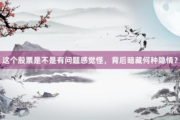 这个股票是不是有问题感觉怪，背后暗藏何种隐情？