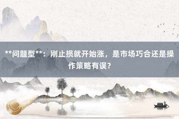 **问题型**：刚止损就开始涨，是市场巧合还是操作策略有误？