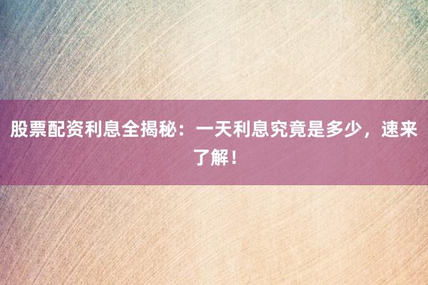 股票配资利息全揭秘:一天利息究竟是多少,速来了解!