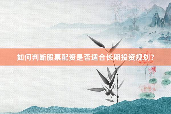 如何判断股票配资是否适合长期投资规划？