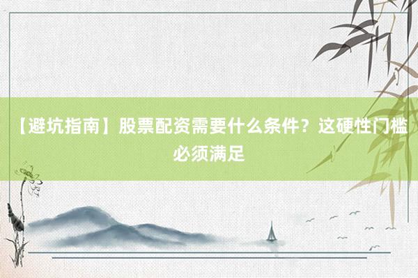 【避坑指南】股票配资需要什么条件？这硬性门槛必须满足