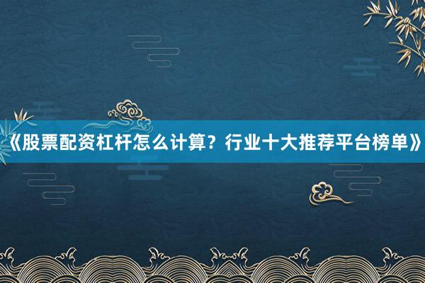 《股票配资杠杆怎么计算？行业十大推荐平台榜单》