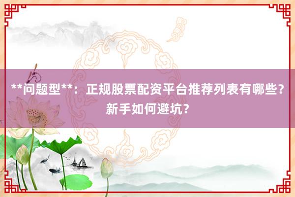 **问题型**：正规股票配资平台推荐列表有哪些？新手如何避坑？