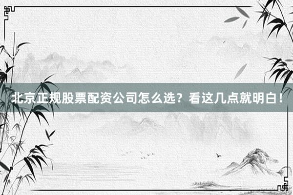 北京正规股票配资公司怎么选？看这几点就明白！