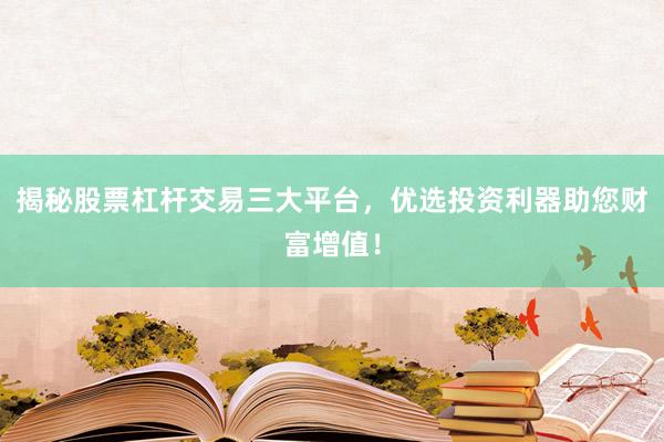 揭秘股票杠杆交易三大平台，优选投资利器助您财富增值！