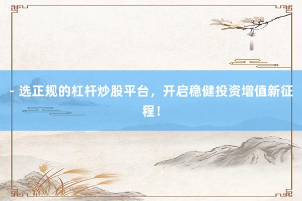 - 选正规的杠杆炒股平台，开启稳健投资增值新征程！