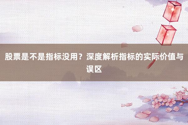 股票是不是指标没用？深度解析指标的实际价值与误区