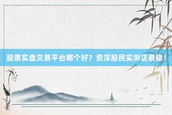 股票实盘交易平台哪个好?资深股民实测这最稳!
