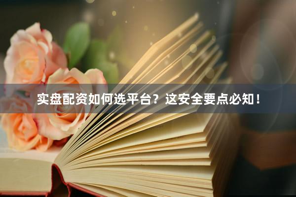 实盘配资如何选平台？这安全要点必知！