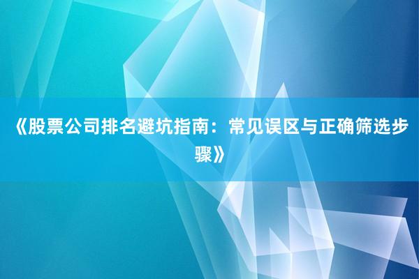 《股票公司排名避坑指南：常见误区与正确筛选步骤》