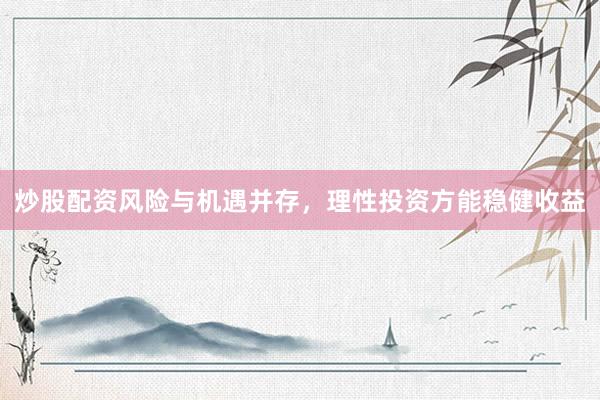 炒股配资风险与机遇并存，理性投资方能稳健收益