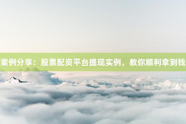 案例分享：股票配资平台提现实例，教你顺利拿到钱