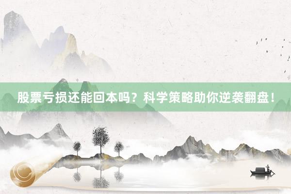 股票亏损还能回本吗？科学策略助你逆袭翻盘！
