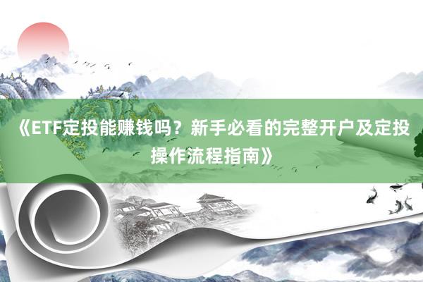 《ETF定投能赚钱吗?新手必看的完整开户及定投操作流程指南》