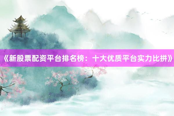 《新股票配资平台排名榜：十大优质平台实力比拼》