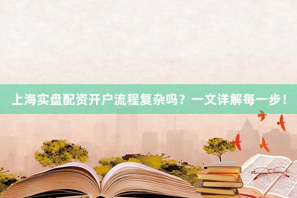 上海实盘配资开户流程复杂吗？一文详解每一步！