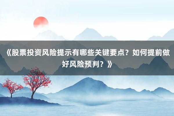 《股票投资风险提示有哪些关键要点？如何提前做好风险预判？》