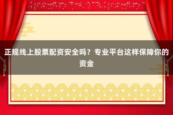 正规线上股票配资安全吗?专业平台这样保障你的资金